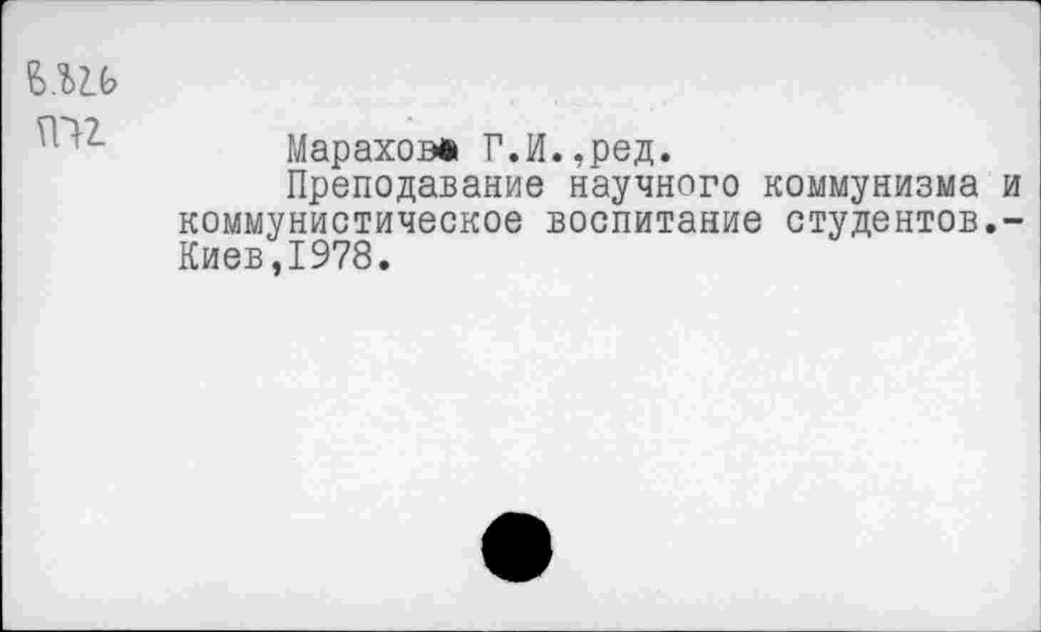 ﻿Б.?)2.Ь
Марахова Г.И.,ред.
Преподавание научного коммунизма и коммунистическое воспитание студентов.-Киев,1978.